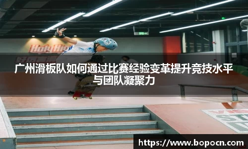 广州滑板队如何通过比赛经验变革提升竞技水平与团队凝聚力